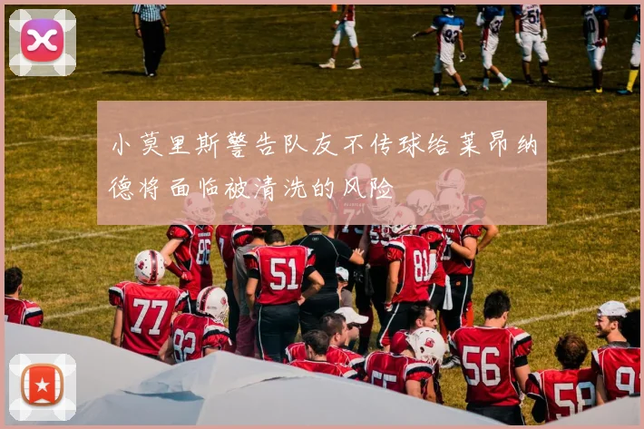 小莫里斯警告队友不传球给莱昂纳德将面临被清洗的风险
