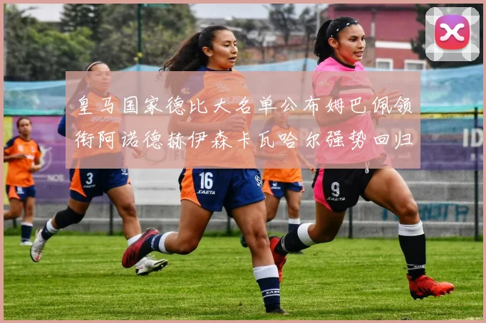 皇马国家德比大名单公布姆巴佩领衔阿诺德赫伊森卡瓦哈尔强势回归
