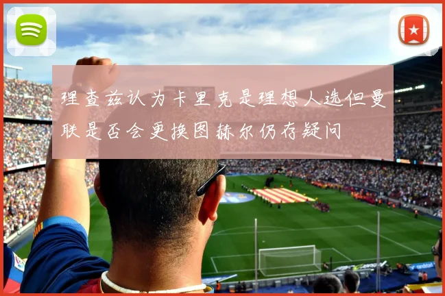 理查兹认为卡里克是理想人选但曼联是否会更换图赫尔仍存疑问