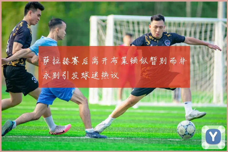 萨拉赫赛后离开布莱顿似暂别而非永别引发球迷热议