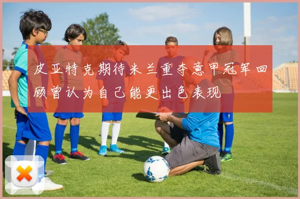 皮亚特克期待米兰重夺意甲冠军回顾曾认为自己能更出色表现