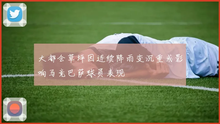大都会草坪因连续降雨变沉重或影响马竞巴萨球员表现