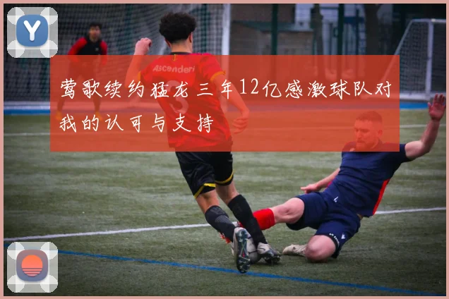 莺歌续约猛龙三年12亿感激球队对我的认可与支持