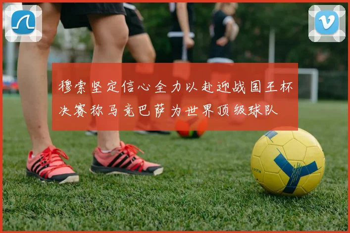 穆索坚定信心全力以赴迎战国王杯决赛称马竞巴萨为世界顶级球队