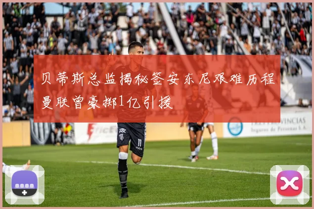贝蒂斯总监揭秘签安东尼艰难历程曼联曾豪掷1亿引援