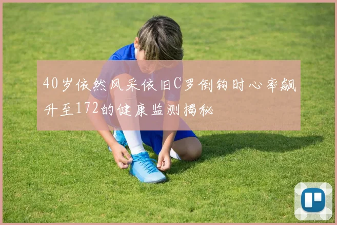 40岁依然风采依旧C罗倒钩时心率飙升至172的健康监测揭秘