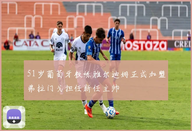 51岁葡萄牙教练雅尔迪姆正式加盟弗拉门戈担任新任主帅