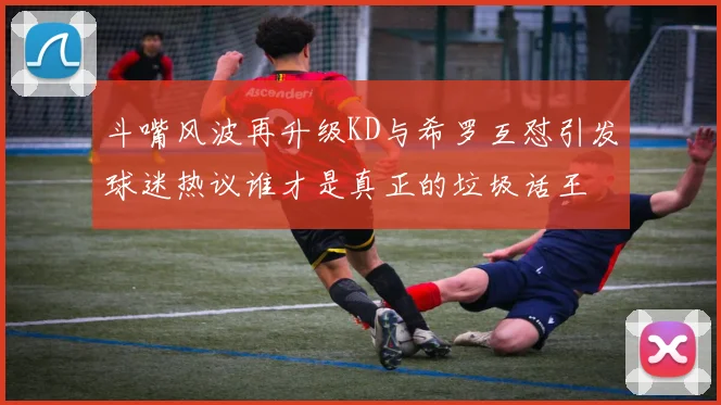 斗嘴风波再升级KD与希罗互怼引发球迷热议谁才是真正的垃圾话王
