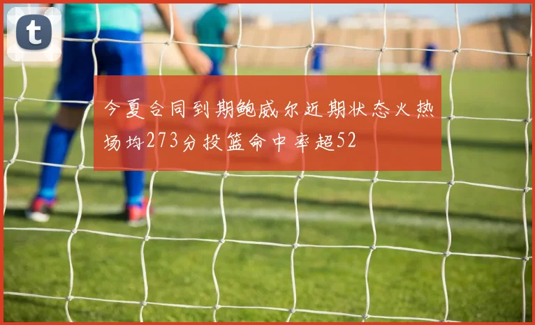 今夏合同到期鲍威尔近期状态火热场均273分投篮命中率超52