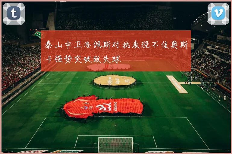 泰山中卫洛佩斯对抗表现不佳奥斯卡强势突破致失球