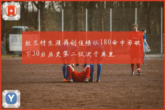 杜兰特生涯再创佳绩以180命中率砍下30分历史第二仅次于库里