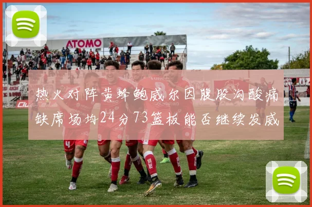 热火对阵黄蜂鲍威尔因腹股沟酸痛缺席场均24分73篮板能否继续发威