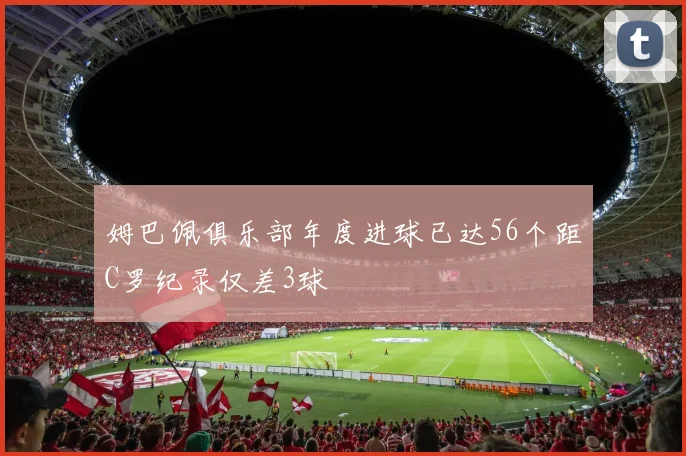 姆巴佩俱乐部年度进球已达56个距C罗纪录仅差3球