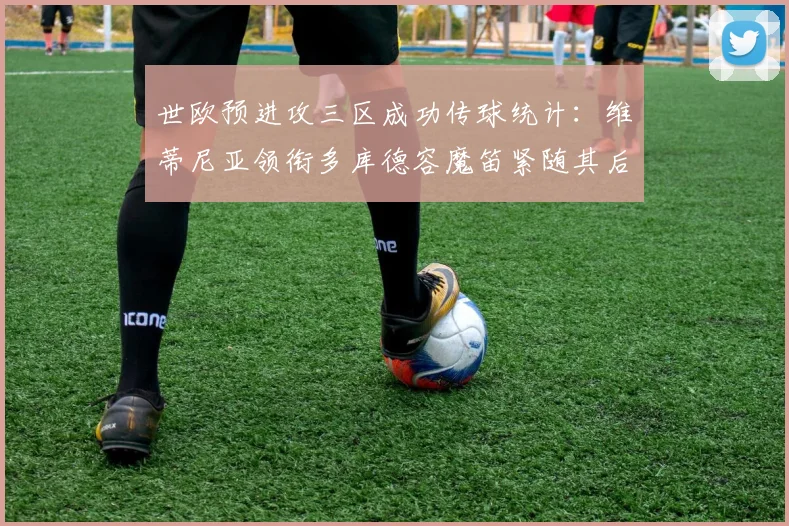 世欧预进攻三区成功传球统计：维蒂尼亚领衔多库德容魔笛紧随其后