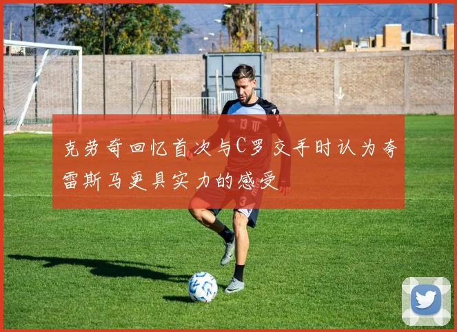 克劳奇回忆首次与C罗交手时认为夸雷斯马更具实力的感受