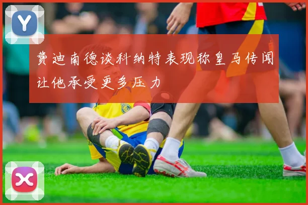 费迪南德谈科纳特表现称皇马传闻让他承受更多压力