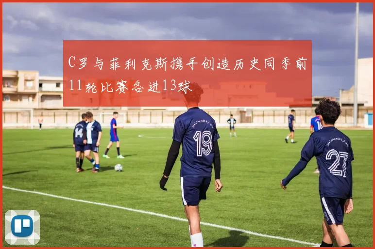 C罗与菲利克斯携手创造历史同季前11轮比赛各进13球