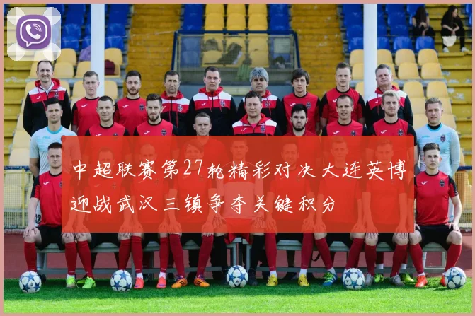 中超联赛第27轮精彩对决大连英博迎战武汉三镇争夺关键积分