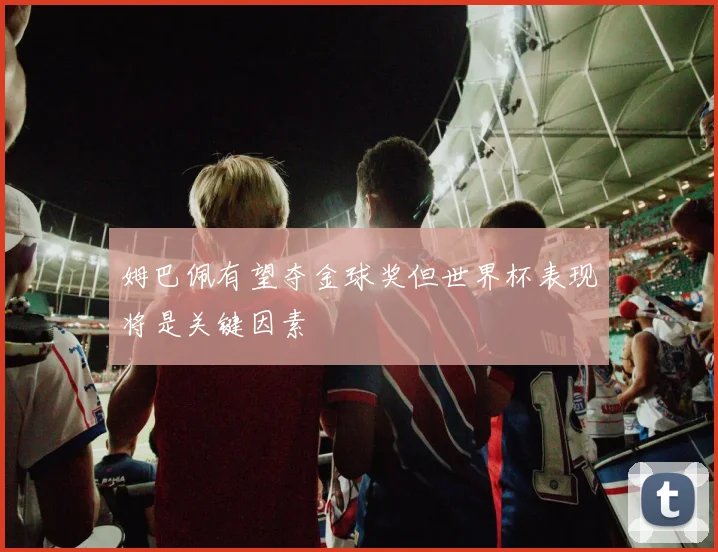 姆巴佩有望夺金球奖但世界杯表现将是关键因素