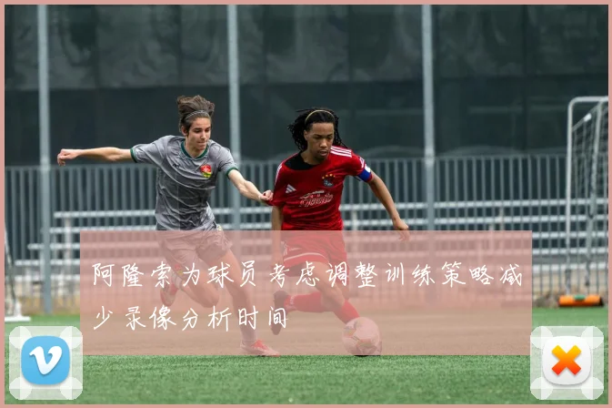 阿隆索为球员考虑调整训练策略减少录像分析时间