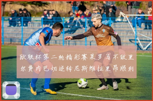 欧联杯第二轮精彩赛果罗马不敌里尔费内巴切逆转尼斯维拉里昂顺利晋级
