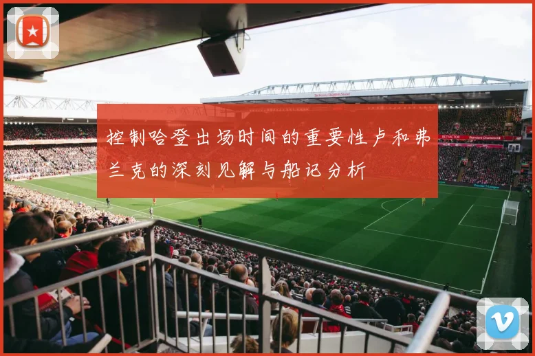控制哈登出场时间的重要性卢和弗兰克的深刻见解与船记分析