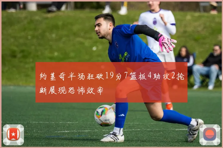 约基奇半场狂砍19分7篮板4助攻2抢断展现恐怖效率