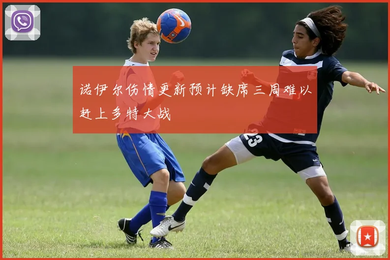 诺伊尔伤情更新预计缺席三周难以赶上多特大战