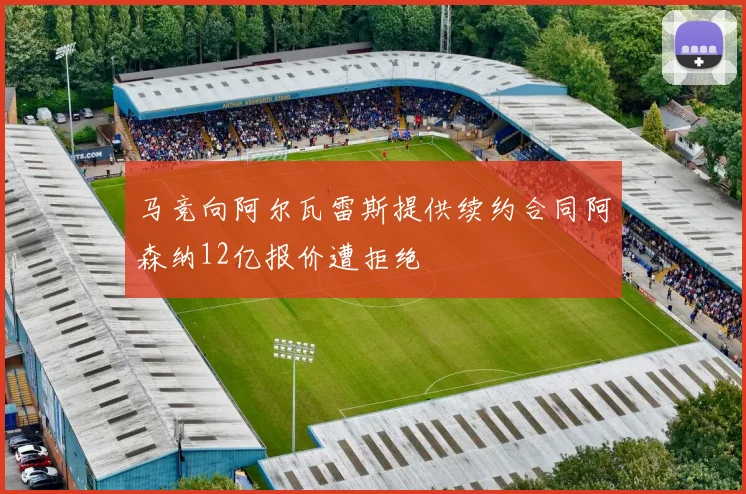马竞向阿尔瓦雷斯提供续约合同阿森纳12亿报价遭拒绝