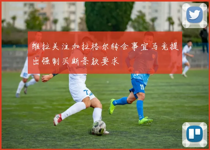 维拉关注加拉格尔转会事宜马竞提出强制买断条款要求