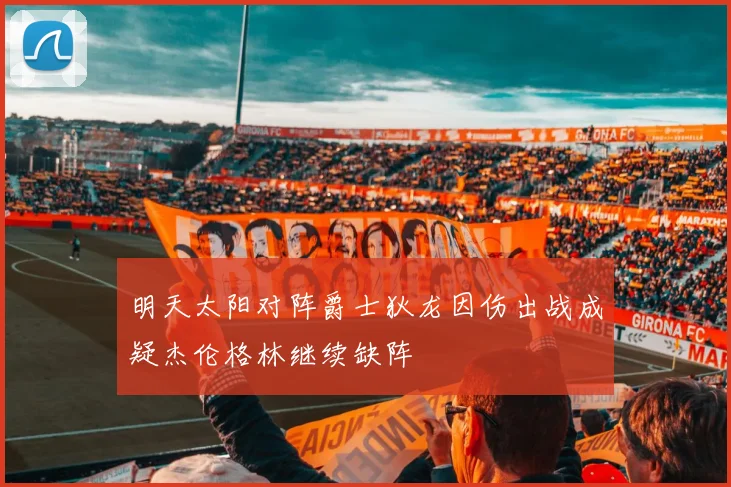 明天太阳对阵爵士狄龙因伤出战成疑杰伦格林继续缺阵