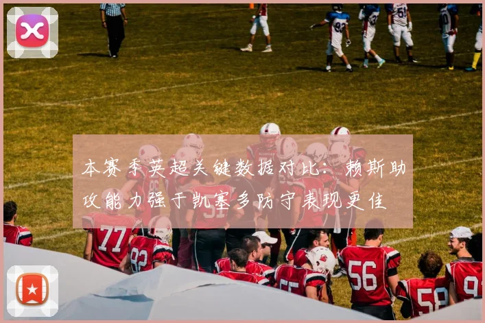 本赛季英超关键数据对比：赖斯助攻能力强于凯塞多防守表现更佳