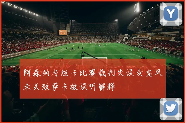 阿森纳与纽卡比赛裁判失误麦克风未关致萨卡被误听解释